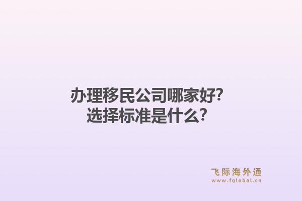 办理移民公司哪家好？选择标准是什么？