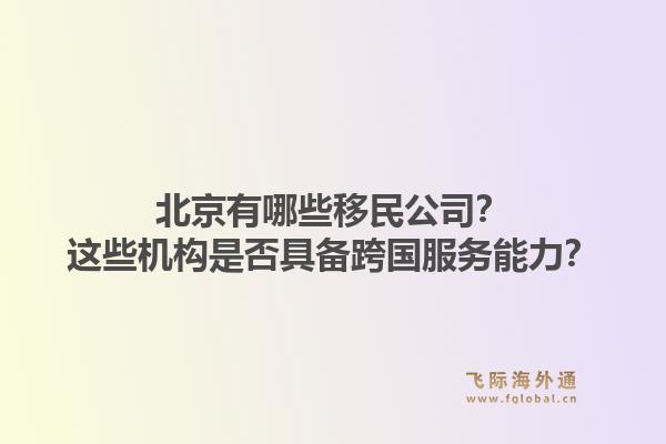 北京有哪些移民公司?这些机构是否具备跨国服务能力?1.jpg